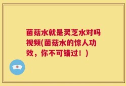 菌菇水就是灵芝水对吗视频(菌菇水的惊人功效，你不可错过！)