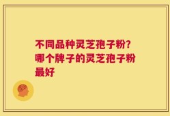 不同品种灵芝孢子粉？哪个牌子的灵芝孢子粉最好