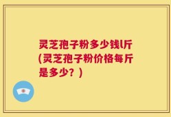 灵芝孢子粉多少钱l斤(灵芝孢子粉价格每斤是多少？)