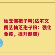 仙芝健孢子粉(达尔文园艺仙芝孢子粉：强化免疫，提升健康)