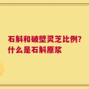 石斛和破壁灵芝比例？什么是石斛原浆