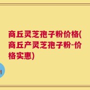 商丘灵芝孢子粉价格(商丘产灵芝孢子粉-价格实惠)