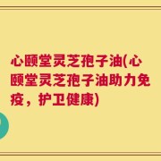 心颐堂灵芝孢子油(心颐堂灵芝孢子油助力免疫，护卫健康)