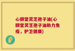 心颐堂灵芝孢子油(心颐堂灵芝孢子油助力免疫，护卫健康)