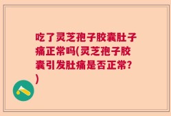吃了灵芝孢子胶囊肚子痛正常吗(灵芝孢子胶囊引发肚痛是否正常？)