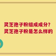 灵芝孢子粉组成成分？灵芝孢子粉是怎么样的