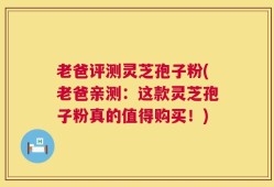 老爸评测灵芝孢子粉(老爸亲测：这款灵芝孢子粉真的值得购买！)