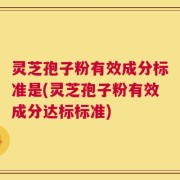 灵芝孢子粉有效成分标准是(灵芝孢子粉有效成分达标标准)