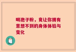 喝孢子粉，竟让你拥有意想不到的身体体验与变化