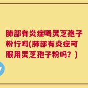 肺部有炎症喝灵芝孢子粉行吗(肺部有炎症可服用灵芝孢子粉吗？)