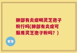 肺部有炎症喝灵芝孢子粉行吗(肺部有炎症可服用灵芝孢子粉吗？)