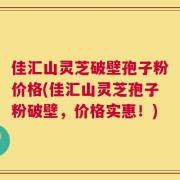 佳汇山灵芝破壁孢子粉价格(佳汇山灵芝孢子粉破壁，价格实惠！)