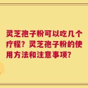 灵芝孢子粉可以吃几个疗程？灵芝孢子粉的使用方法和注意事项？