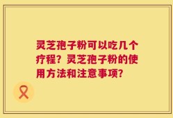 灵芝孢子粉可以吃几个疗程？灵芝孢子粉的使用方法和注意事项？