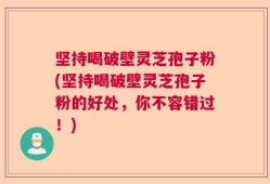 坚持喝破壁灵芝孢子粉(坚持喝破壁灵芝孢子粉的好处，你不容错过！)