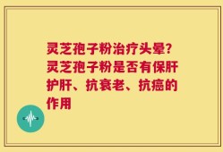 灵芝孢子粉治疗头晕？灵芝孢子粉是否有保肝护肝、抗衰老、抗癌的作用