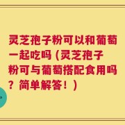 灵芝孢子粉可以和葡萄一起吃吗 (灵芝孢子粉可与葡萄搭配食用吗？简单解答！)