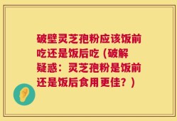 破壁灵芝孢粉应该饭前吃还是饭后吃 (破解疑惑：灵芝孢粉是饭前还是饭后食用更佳？)