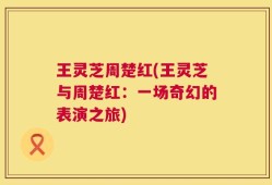 王灵芝周楚红(王灵芝与周楚红：一场奇幻的表演之旅)