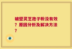 破壁灵芝孢子粉没有效？原因分析及解决方法？