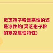 灵芝孢子粉是寒性的还是凉性的(灵芝孢子粉的寒凉属性特性)