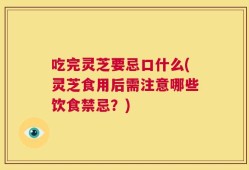 吃完灵芝要忌口什么(灵芝食用后需注意哪些饮食禁忌？)