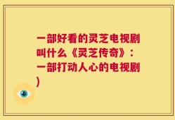 一部好看的灵芝电视剧叫什么《灵芝传奇》：一部打动人心的电视剧)