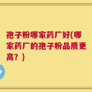 孢子粉哪家药厂好(哪家药厂的孢子粉品质更高？)