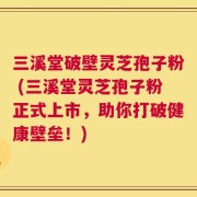 三溪堂破壁灵芝孢子粉 (三溪堂灵芝孢子粉正式上市，助你打破健康壁垒！)