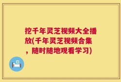 挖千年灵芝视频大全播放(千年灵芝视频合集，随时随地观看学习)