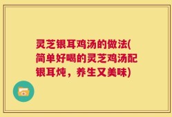 灵芝银耳鸡汤的做法(简单好喝的灵芝鸡汤配银耳炖，养生又美味)
