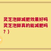 灵芝泡脚减肥效果好吗灵芝泡脚真的能减肥吗？)