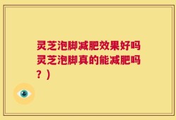 灵芝泡脚减肥效果好吗灵芝泡脚真的能减肥吗？)
