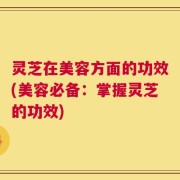 灵芝在美容方面的功效(美容必备：掌握灵芝的功效)