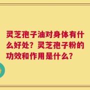 灵芝孢子油对身体有什么好处？灵芝孢子粉的功效和作用是什么？