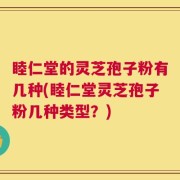 睦仁堂的灵芝孢子粉有几种(睦仁堂灵芝孢子粉几种类型？)