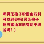 喝灵芝孢子粉霍山石斛可以辟谷吗(灵芝孢子粉与霍山石斛有助于辟谷吗？)