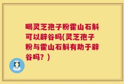 喝灵芝孢子粉霍山石斛可以辟谷吗(灵芝孢子粉与霍山石斛有助于辟谷吗？)