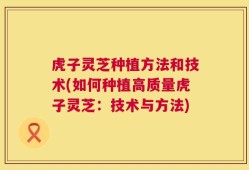 虎子灵芝种植方法和技术(如何种植高质量虎子灵芝：技术与方法)