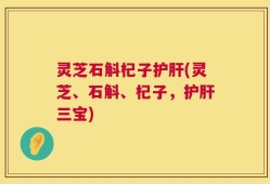 灵芝石斛杞子护肝(灵芝、石斛、杞子，护肝三宝)