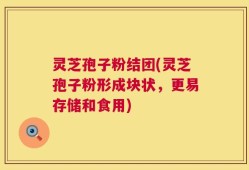 灵芝孢子粉结团(灵芝孢子粉形成块状，更易存储和食用)