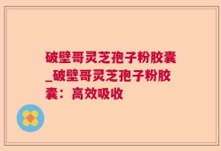 破壁哥灵芝孢子粉胶囊_破壁哥灵芝孢子粉胶囊：高效吸收