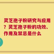 灵芝孢子粉研究与应用？灵芝孢子粉的功效、作用及禁忌是什么