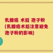 乳腺癌 术后 孢子粉(乳腺癌术后注意避免孢子粉的影响)