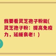 我要看灵芝孢子粉能(灵芝孢子粉：提高免疫力，延缓衰老！)