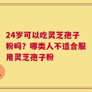 24岁可以吃灵芝孢子粉吗？哪类人不适合服用灵芝孢子粉