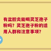 有盆腔炎能喝灵芝孢子粉吗？灵芝孢子粉的适用人群和注意事项？