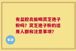 有盆腔炎能喝灵芝孢子粉吗？灵芝孢子粉的适用人群和注意事项？