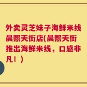 外卖灵芝妹子海鲜米线晨熙天街店(晨熙天街推出海鲜米线，口感非凡！)
