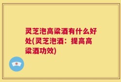 灵芝泡高粱酒有什么好处(灵芝泡酒：提高高粱酒功效)